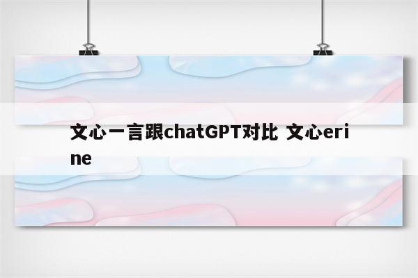 文心一言跟chatGPT对比 文心erine