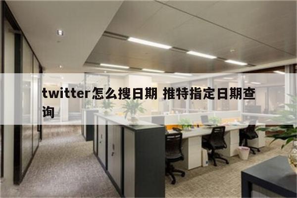 twitter怎么搜日期 推特指定日期查询
