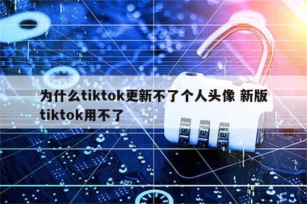 为什么tiktok更新不了个人头像 新版tiktok用不了