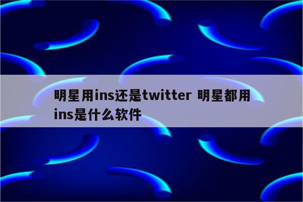 明星用ins还是twitter 明星都用ins是什么软件