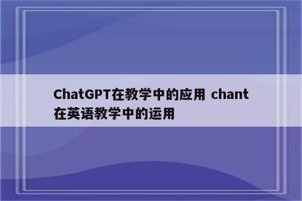 ChatGPT在教学中的应用 chant在英语教学中的运用