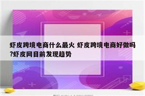 虾皮跨境电商什么最火 虾皮跨境电商好做吗?虾皮网目前发现趋势