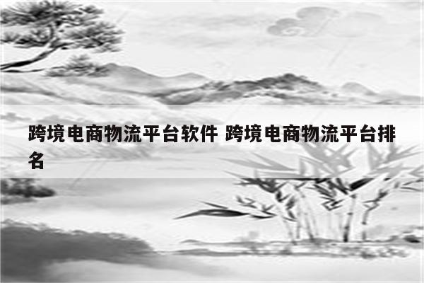跨境电商物流平台软件 跨境电商物流平台排名