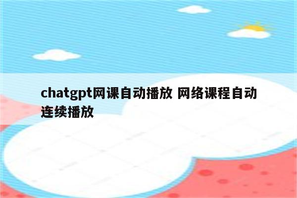 chatgpt网课自动播放 网络课程自动连续播放