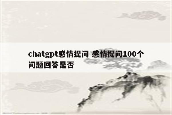 chatgpt感情提问 感情提问100个问题回答是否