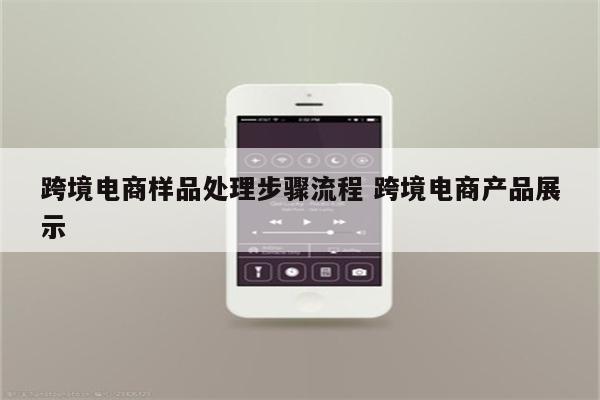 跨境电商样品处理步骤流程 跨境电商产品展示