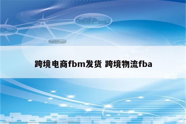 跨境电商fbm发货 跨境物流fba