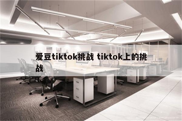 爱豆tiktok挑战 tiktok上的挑战