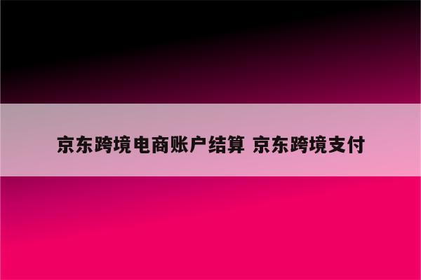 京东跨境电商账户结算 京东跨境支付