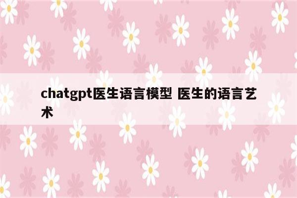 chatgpt医生语言模型 医生的语言艺术