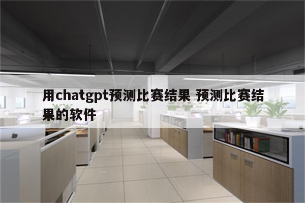 用chatgpt预测比赛结果 预测比赛结果的软件