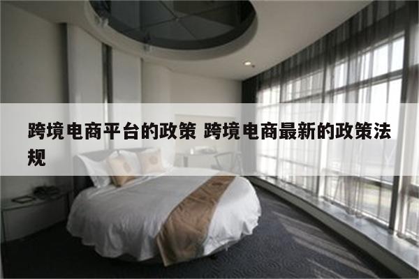 跨境电商平台的政策 跨境电商最新的政策法规