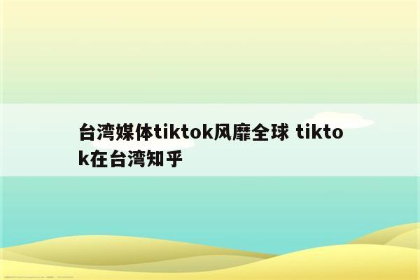 台湾媒体tiktok风靡全球 tiktok在台湾知乎
