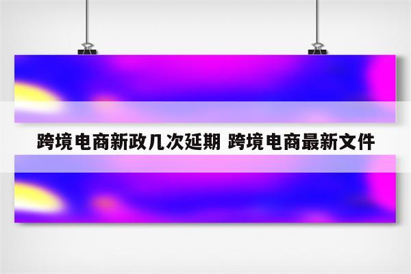 跨境电商新政几次延期 跨境电商最新文件