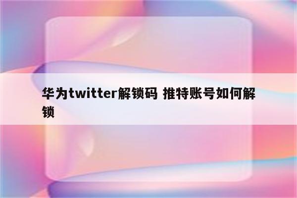 华为twitter解锁码 推特账号如何解锁