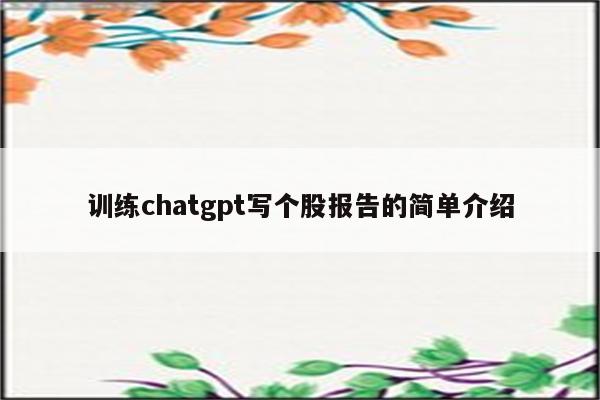 训练chatgpt写个股报告的简单介绍