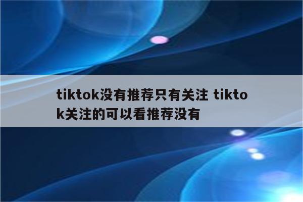 tiktok没有推荐只有关注 tiktok关注的可以看推荐没有