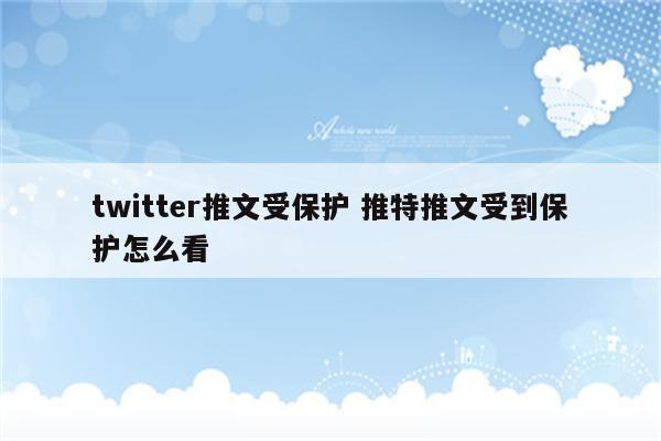 twitter推文受保护 推特推文受到保护怎么看
