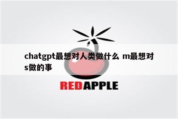 chatgpt最想对人类做什么 m最想对s做的事