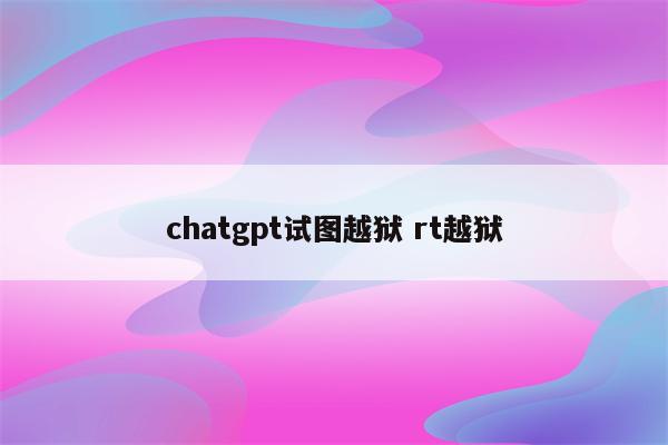chatgpt试图越狱 rt越狱