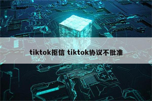 tiktok拒信 tiktok协议不批准
