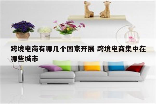 跨境电商有哪几个国家开展 跨境电商集中在哪些城市