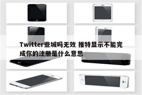 Twitter些城吗无效 推特显示不能完成你的注册是什么意思