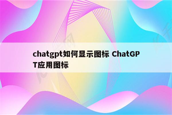 chatgpt如何显示图标 ChatGPT应用图标