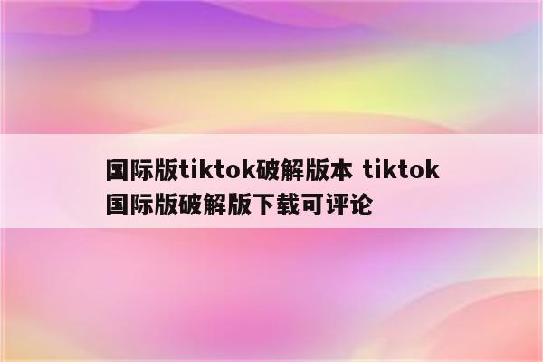 国际版tiktok破解版本 tiktok国际版破解版下载可评论
