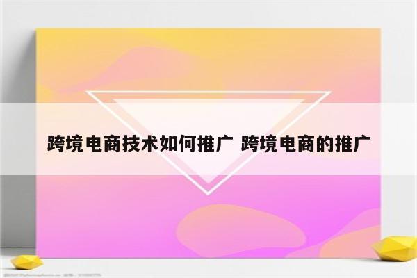 跨境电商技术如何推广 跨境电商的推广