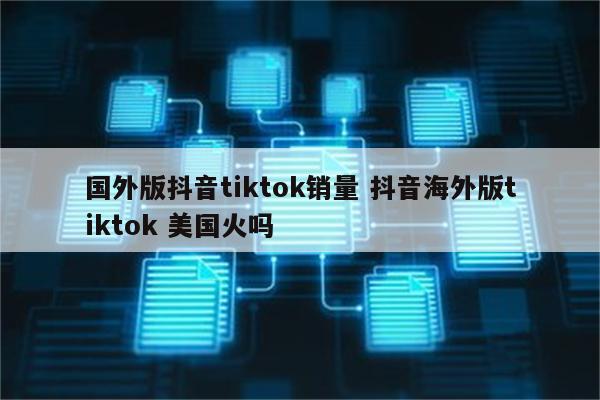 国外版抖音tiktok销量 抖音海外版tiktok 美国火吗