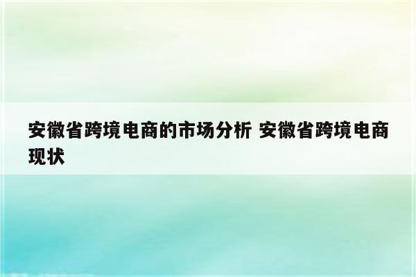 安徽省跨境电商的市场分析 安徽省跨境电商现状