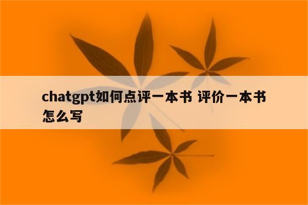 chatgpt如何点评一本书 评价一本书怎么写