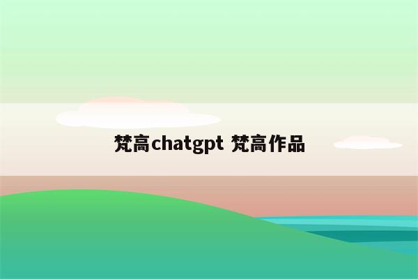 梵高chatgpt 梵高作品
