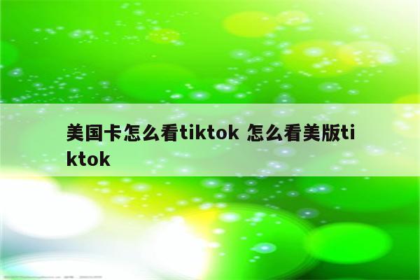 美国卡怎么看tiktok 怎么看美版tiktok