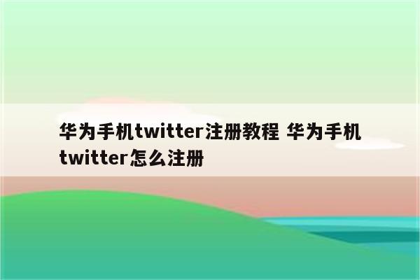 华为手机twitter注册教程 华为手机twitter怎么注册