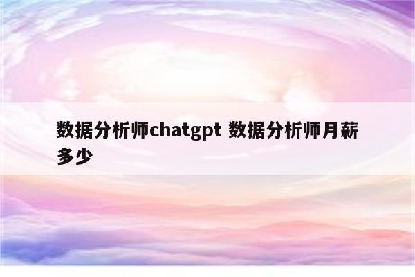 数据分析师chatgpt 数据分析师月薪多少
