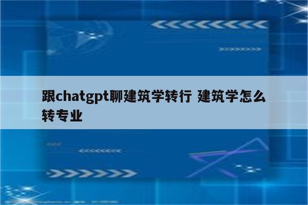 跟chatgpt聊建筑学转行 建筑学怎么转专业