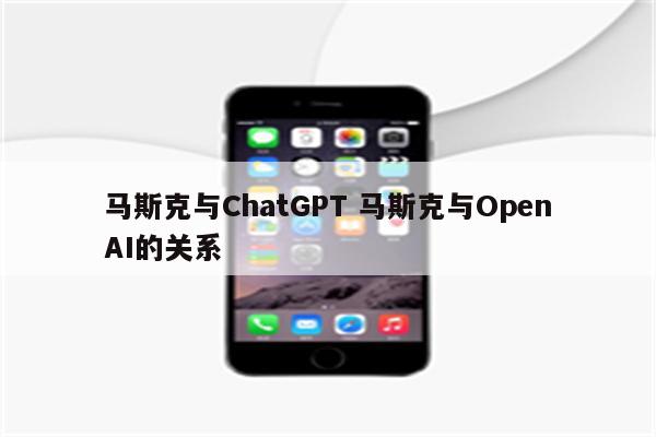 马斯克与ChatGPT 马斯克与OpenAI的关系
