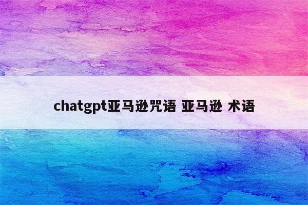 chatgpt亚马逊咒语 亚马逊 术语