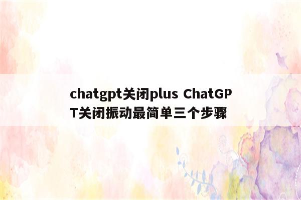 chatgpt关闭plus ChatGPT关闭振动最简单三个步骤