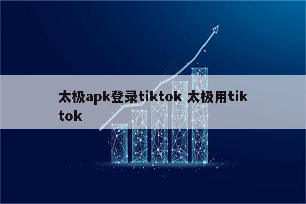 太极apk登录tiktok 太极用tiktok