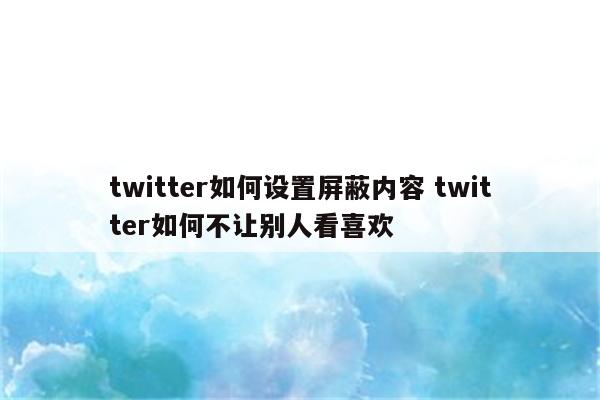 twitter如何设置屏蔽内容 twitter如何不让别人看喜欢