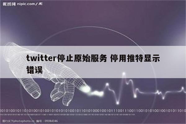 twitter停止原始服务 停用推特显示错误