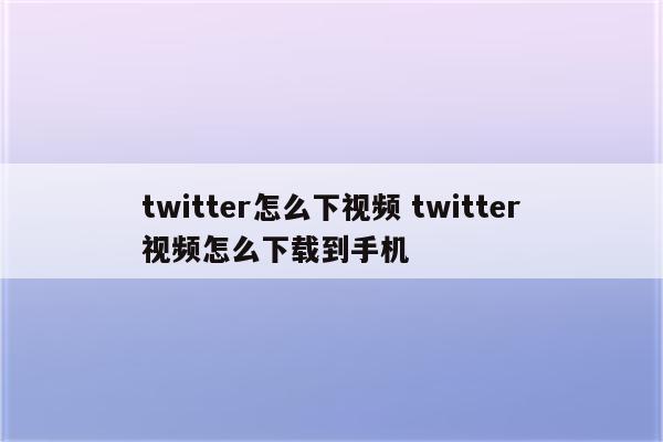 twitter怎么下视频 twitter视频怎么下载到手机