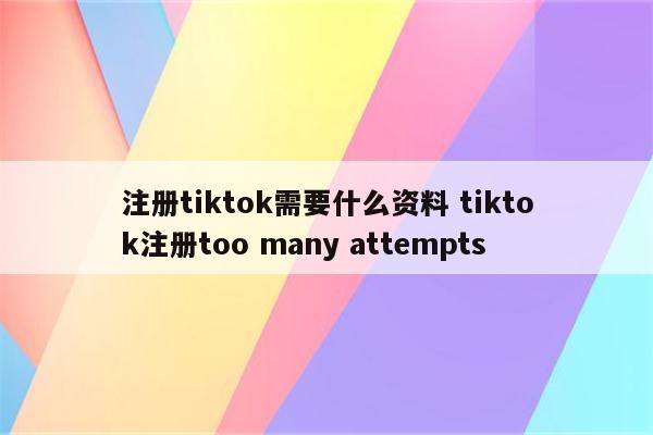 注册tiktok需要什么资料 tiktok注册too many attempts