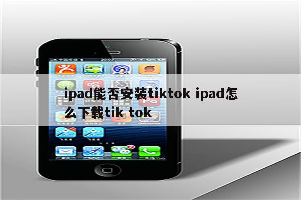 ipad能否安装tiktok ipad怎么下载tik tok