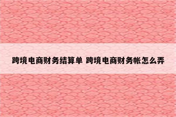 跨境电商财务结算单 跨境电商财务帐怎么弄