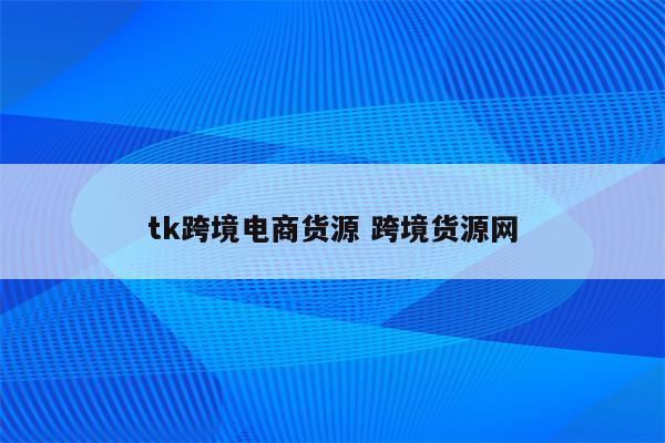 tk跨境电商货源 跨境货源网
