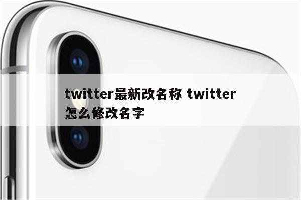 twitter最新改名称 twitter怎么修改名字